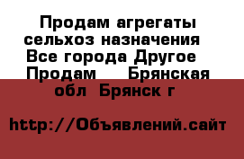 Продам агрегаты сельхоз назначения - Все города Другое » Продам   . Брянская обл.,Брянск г.